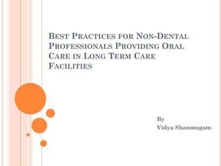 BEST PRACTICES FOR NON-DENTAL
PROFESSIONALS PROVIDING ORAL
CARE IN LONG TERM CARE
FACILITIES

By
Vidya Shanmugam

 