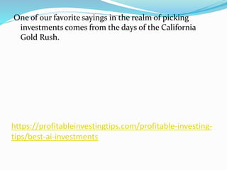 https://profitableinvestingtips.com/profitable-investing-
tips/best-ai-investments
One of our favorite sayings in the realm of picking
investments comes from the days of the California
Gold Rush.
 
