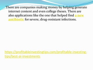 https://profitableinvestingtips.com/profitable-investing-
tips/best-ai-investments
There are companies making money by helping generate
internet content and even college theses. There are
also applications like the one that helped find a new
antibiotic for severe, drug-resistant infections.
 