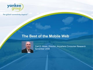 The Best of the Mobile Web

                     Carl D. Howe, Director, Anywhere Consumer Research
                     November 2008




 © Copyright 2008. Yankee Group Research, Inc. All rights reserved.   www.yankeegroup.com
 