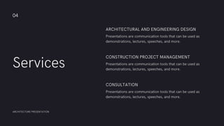 Services
Presentations are communication tools that can be used as
demonstrations, lectures, speeches, and more.
ARCHITECTURAL AND ENGINEERING DESIGN
Presentations are communication tools that can be used as
demonstrations, lectures, speeches, and more.
CONSTRUCTION PROJECT MANAGEMENT
Presentations are communication tools that can be used as
demonstrations, lectures, speeches, and more.
CONSULTATION
04
ARCHITECTURE PRESENTATION
 