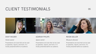 CLIENT TESTIMONIALS
Presentations are tools that can be used
as speeches, reports, and more. It is
mostly presented before an audience.
SHAY WILDER
Home owner
Presentations are tools that can be used
as speeches, reports, and more. It is
mostly presented before an audience.
AZARIAH PHILIPS
Space owner
Presentations are tools that can be used
as speeches, reports, and more. It is
mostly presented before an audience.
REIGN GELLER
Museum director
05
 