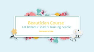 Beautician Course
Lal Bahadur shastri Training centre
WWW.LBSTC.COM
 