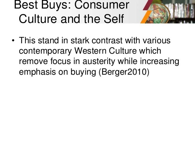 Best Buys: Consumer
Culture and the Self
• This stand in stark contrast with various
contemporary Western Culture which
remove focus in austerity while increasing
emphasis on buying (Berger2010)
 
