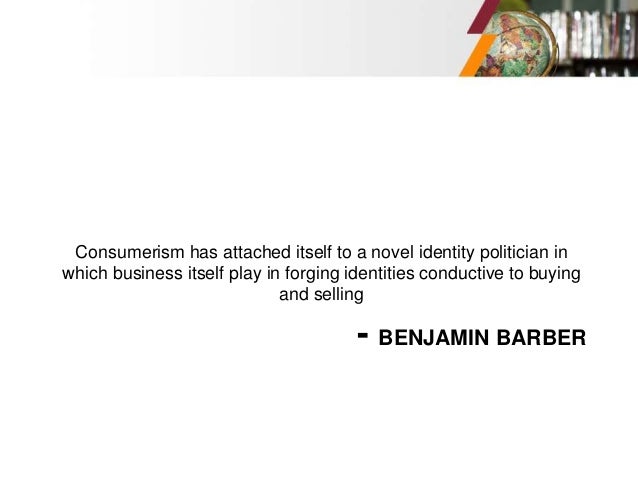 - BENJAMIN BARBER
Consumerism has attached itself to a novel identity politician in
which business itself play in forging identities conductive to buying
and selling
 