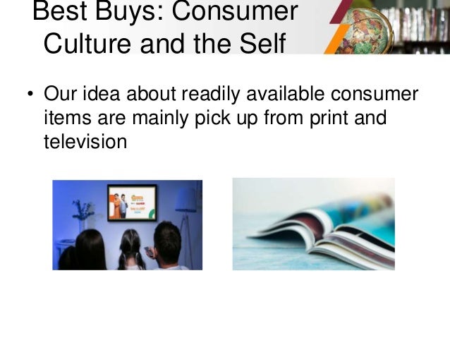 Best Buys: Consumer
Culture and the Self
• Our idea about readily available consumer
items are mainly pick up from print and
television
 