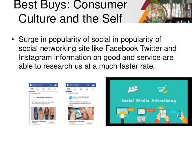 Best Buys: Consumer
Culture and the Self
• Surge in popularity of social in popularity of
social networking site like Facebook Twitter and
Instagram information on good and service are
able to research us at a much faster rate.
 