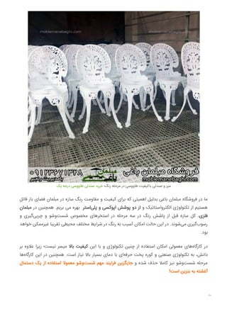 ‫ﯾﮏ‬ ‫درﺟﻪ‬ ‫ﻃﺎووﺳﯽ‬ ‫ﺻﻨﺪﻟﯽ‬ ‫ﺧﺮﯾﺪ‬ ‫رﻧﮓ؛‬ ‫ﻣﺮﺣﻠﻪ‬ ‫در‬ ‫ﻃﺎووﺳﯽ‬ ‫ﺑﺎﮐﯿﻔﯿﺖ‬ ‫ﺻﻨﺪﻟﯽ‬ ‫و‬ ‫ﻣﯿﺰ‬
‫ﻗﺎﺋﻞ‬ ‫ﺑﺎز‬ ‫ﻓﻀﺎی‬ ‫ﻣﺒﻠﻤﺎن‬ ‫در‬ ‫ﺳﺎزه‬ ‫رﻧﮓ‬ ‫ﻣﻘﺎوﻣﺖ‬ ‫و‬ ‫ﮐﯿﻔﯿﺖ‬ ‫ﺑﺮای‬ ‫ﮐﻪ‬ ‫اﻫﻤﯿﺘﯽ‬ ‫ﺑﺪﻟﯿﻞ‬ ‫ﺑﺎﻏﯽ‬ ‫ﻣﺒﻠﻤﺎن‬ ‫ﻓﺮوﺷﮕﺎه‬ ‫در‬ ‫ﻣﺎ‬
‫ﻣﺒﻠﻤﺎن‬ ‫در‬ ‫ﻫﻤﭽﻨﯿﻦ‬ .‫ﺑﺮﯾﻢ‬ ‫ﻣﯽ‬ ‫ﺑﻬﺮه‬ ‫اﺳﺘﺮ‬‫ﭘﻠﯽ‬ ‫و‬ ‫اﭘﻮﮐﺴﯽ‬ ‫ﭘﻮﺷﺶ‬ ‫دو‬ ‫از‬ ‫و‬ ‫اﻟﮑﺘﺮواﺳﺘﺎﺗﯿﮏ‬ ‫ﺗﮑﻨﻮﻟﻮژی‬ ‫از‬ ‫ﻫﺴﺘﯿﻢ‬
‫و‬ ‫ﮔﯿﺮی‬‫ﭼﺮﺑﯽ‬ ‫و‬ ‫ﺷﻮ‬‫و‬‫ﺷﺴﺖ‬ ‫ﻣﺨﺼﻮص‬ ‫اﺳﺘﺨﺮﻫﺎی‬ ‫در‬ ‫ﻣﺮﺣﻠﻪ‬ ‫ﺳﻪ‬ ‫در‬ ‫رﻧﮓ‬ ‫ﭘﺎﺷﺶ‬ ‫از‬ ‫ﻗﺒﻞ‬ ‫ﺳﺎزه‬ ‫ﮐﻞ‬ ،‫ﻓﻠﺰی‬
‫ﺧﻮاﻫﺪ‬ ‫ﻏﯿﺮﻣﻤﮑﻦ‬ ‫ﺗﻘﺮﯾﺒﺎ‬ ‫ﻣﺤﯿﻄﯽ‬ ‫ﻣﺨﺘﻠﻒ‬ ‫ﺷﺮاﯾﻂ‬ ‫در‬ ‫رﻧﮓ‬ ‫ﺑﻪ‬ ‫آﺳﯿﺐ‬ ‫اﻣﮑﺎن‬ ‫ﺣﺎﻟﺖ‬ ‫اﯾﻦ‬ ‫در‬ .‫ﺷﻮﻧﺪ‬‫ﻣﯽ‬ ‫ﮔﯿﺮی‬‫رﺳﻮب‬
.‫ﺑﻮد‬
‫ﺑﺮ‬ ‫ﻋﻼوه‬ ‫زﯾﺮا‬ ‫ﻧﯿﺴﺖ؛‬ ‫ﻣﯿﺴﺮ‬ ‫ﺑﺎﻻ‬ ‫ﮐﯿﻔﯿﺖ‬ ‫اﯾﻦ‬ ‫ﺑﺎ‬ ‫و‬ ‫ﺗﮑﻨﻮﻟﻮژی‬ ‫ﭼﻨﯿﻦ‬ ‫از‬ ‫اﺳﺘﻔﺎده‬ ‫اﻣﮑﺎن‬ ‫ﻣﻌﻤﻮﻟﯽ‬ ‫ﻫﺎی‬‫ﮐﺎرﮔﺎه‬ ‫در‬
‫ﻫﺎ‬‫ﮐﺎرﮔﺎه‬ ‫اﯾﻦ‬ ‫در‬ ‫ﻫﻤﭽﻨﯿﻦ‬ .‫اﺳﺖ‬ ‫ﻧﯿﺎز‬ ‫ﺑﺎﻻ‬ ‫ﺑﺴﯿﺎر‬ ‫دﻣﺎی‬ ‫ﺑﺎ‬ ‫ای‬‫ﺣﺮﻓﻪ‬ ‫ﭘﺨﺖ‬ ‫ﮐﻮره‬ ‫و‬ ‫ﺻﻨﻌﺘﯽ‬ ‫ﺗﮑﻨﻮﻟﻮژی‬ ‫ﺑﻪ‬ ،‫داﻧﺶ‬
‫دﺳﺘﻤﺎل‬ ‫ﯾﮏ‬ ‫از‬ ‫اﺳﺘﻔﺎده‬ ‫ﻣﻌﻤﻮﻻ‬ ‫ﺷﻮ‬‫و‬‫ﺷﺴﺖ‬ ‫ﻣﻬﻢ‬ ‫ﻓﺮاﯾﻨﺪ‬ ‫ﺟﺎﯾﮕﺰﯾﻦ‬ ‫و‬ ‫ﺷﺪه‬ ‫ﺣﺬف‬ ‫ﮐﺎﻣﻼ‬ ‫ﻧﯿﺰ‬ ‫ﺷﻮ‬‫و‬‫ﺷﺴﺖ‬ ‫ﻣﺮﺣﻠﻪ‬
!‫اﺳﺖ‬ ‫ﺑﻨﺰﯾﻦ‬ ‫ﺑﻪ‬ ‫آﻏﺸﺘﻪ‬

 