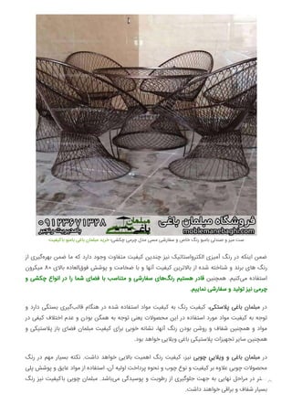 ‫ﺑﺎﮐﯿﻔﯿﺖ‬ ‫ﺑﺎﻣﺒﻮ‬ ‫ﺑﺎﻏﯽ‬ ‫ﻣﺒﻠﻤﺎن‬ ‫ﺧﺮﯾﺪ‬ ‫ﭼﮑﺸﯽ؛‬ ‫ﭼﺮﻣﯽ‬ ‫ﻣﺪل‬ ‫ﻣﺴﯽ‬ ‫ﺳﻔﺎرﺷﯽ‬ ‫و‬ ‫ﺧﺎص‬ ‫رﻧﮓ‬ ‫ﺑﺎﻣﺒﻮ‬ ‫ﺻﻨﺪﻟﯽ‬ ‫و‬ ‫ﻣﯿﺰ‬ ‫ﺳﺖ‬
‫از‬ ‫ﮔﯿﺮی‬‫ﺑﻬﺮه‬ ‫ﺿﻤﻦ‬ ‫ﻣﺎ‬ ‫ﮐﻪ‬ ‫دارد‬ ‫وﺟﻮد‬ ‫ﻣﺘﻔﺎوت‬ ‫ﮐﯿﻔﯿﺖ‬ ‫ﭼﻨﺪﯾﻦ‬ ‫ﻧﯿﺰ‬ ‫اﻟﮑﺘﺮواﺳﺘﺎﺗﯿﮏ‬ ‫آﻣﯿﺰی‬ ‫رﻧﮓ‬ ‫در‬ ‫اﯾﻨﮑﻪ‬ ‫ﺿﻤﻦ‬
‫ﻣﯿﮑﺮون‬ 80 ‫ﺑﺎﻻی‬ ‫اﻟﻌﺎده‬‫ﻓﻮق‬ ‫ﭘﻮﺷﺶ‬ ‫و‬ ‫ﺿﺨﺎﻣﺖ‬ ‫ﺑﺎ‬ ‫و‬ ‫آﻧﻬﺎ‬ ‫ﮐﯿﻔﯿﺖ‬ ‫ﺑﺎﻻﺗﺮﯾﻦ‬ ‫از‬ ‫ﺷﺪه‬ ‫ﺷﻨﺎﺧﺘﻪ‬ ‫و‬ ‫ﺑﺮﻧﺪ‬ ‫ﻫﺎی‬ ‫رﻧﮓ‬
‫و‬ ‫ﭼﮑﺸﯽ‬ ‫اﻧﻮاع‬ ‫در‬ ‫را‬ ‫ﺷﻤﺎ‬ ‫ﻓﻀﺎی‬ ‫ﺑﺎ‬ ‫ﻣﺘﻨﺎﺳﺐ‬ ‫و‬ ‫ﺳﻔﺎرﺷﯽ‬ ‫ﻫﺎی‬‫رﻧﮓ‬ ‫ﻫﺴﺘﯿﻢ‬ ‫ﻗﺎدر‬ ‫ﻫﻤﭽﻨﯿﻦ‬ .‫ﮐﻨﯿﻢ‬‫ﻣﯽ‬ ‫اﺳﺘﻔﺎده‬
.‫ﻢ‬ ‫ﻧﻤﺎ‬ ‫ﺳﻔﺎرﺷﯽ‬ ‫و‬ ‫ﺗﻮﻟﯿﺪ‬ ‫ﻧﯿﺰ‬ ‫ﭼﺮﻣﯽ‬
‫و‬ ‫دارد‬ ‫ﺑﺴﺘﮕﯽ‬ ‫ﮔﯿﺮی‬‫ﻗﺎﻟﺐ‬ ‫ﻫﻨﮕﺎم‬ ‫در‬ ‫ﺷﺪه‬ ‫اﺳﺘﻔﺎده‬ ‫ﻣﻮاد‬ ‫ﮐﯿﻔﯿﺖ‬ ‫ﺑﻪ‬ ‫رﻧﮓ‬ ‫ﮐﯿﻔﯿﺖ‬ ،‫ﭘﻼﺳﺘﮑﯽ‬ ‫ﺑﺎﻏﯽ‬ ‫ﻣﺒﻠﻤﺎن‬ ‫در‬
‫در‬ ‫ﮐﯿﻔﯽ‬ ‫اﺧﺘﻼف‬ ‫ﻋﺪم‬ ‫و‬ ‫ﺑﻮدن‬ ‫ﻫﻤﮕﻦ‬ ‫ﺑﻪ‬ ‫ﺗﻮﺟﻪ‬ ‫ﯾﻌﻨﯽ‬ ‫ﻣﺤﺼﻮﻻت‬ ‫اﯾﻦ‬ ‫در‬ ‫اﺳﺘﻔﺎده‬ ‫ﻣﻮرد‬ ‫ﻣﻮاد‬ ‫ﮐﯿﻔﯿﺖ‬ ‫ﺑﻪ‬ ‫ﺗﻮﺟﻪ‬
‫و‬ ‫ﭘﻼﺳﺘﯿﮑﯽ‬ ‫ﺑﺎز‬ ‫ﻓﻀﺎی‬ ‫ﻣﺒﻠﻤﺎن‬ ‫ﮐﯿﻔﯿﺖ‬ ‫ﺑﺮای‬ ‫ﺧﻮﺑﯽ‬ ‫ﻧﺸﺎﻧﻪ‬ ،‫آﻧﻬﺎ‬ ‫رﻧﮓ‬ ‫ﺑﻮدن‬ ‫روﺷﻦ‬ ‫و‬ ‫ﺷﻔﺎف‬ ‫ﻫﻤﭽﻨﯿﻦ‬ ‫و‬ ‫ﻣﻮاد‬
.‫ﺑﻮد‬ ‫ﺧﻮاﻫﺪ‬ ‫وﯾﻼﯾﯽ‬ ‫ﺑﺎﻏﯽ‬ ‫ﭘﻼﺳﺘﯿﮑﯽ‬ ‫ﺗﺠﻬﯿﺰات‬ ‫ﺳﺎﯾﺮ‬ ‫ﻫﻤﭽﻨﯿﻦ‬
‫رﻧﮓ‬ ‫در‬ ‫ﻣﻬﻢ‬ ‫ﺑﺴﯿﺎر‬ ‫ﻧﮑﺘﻪ‬ .‫داﺷﺖ‬ ‫ﺧﻮاﻫﺪ‬ ‫ﺑﺎﻻﯾﯽ‬ ‫اﻫﻤﯿﺖ‬ ‫رﻧﮓ‬ ‫ﮐﯿﻔﯿﺖ‬ ،‫ﻧﯿﺰ‬ ‫ﭼﻮﺑﯽ‬ ِ‫وﯾﻼﯾﯽ‬ ‫و‬ ‫ﺑﺎﻏﯽ‬ ‫ﻣﺒﻠﻤﺎن‬ ‫در‬
‫ﭘﻠﯽ‬ ‫ﭘﻮﺷﺶ‬ ‫و‬ ‫ﻋﺎﯾﻖ‬ ‫ﻣﻮاد‬ ‫از‬ ‫اﺳﺘﻔﺎده‬ ،‫آن‬ ‫اوﻟﯿﻪ‬ ‫ﭘﺮداﺧﺖ‬ ‫ﻧﺤﻮه‬ ‫و‬ ‫ﭼﻮب‬ ‫ﻧﻮع‬ ‫و‬ ‫ﮐﯿﻔﯿﺖ‬ ‫ﺑﺮ‬ ‫ﻋﻼوه‬ ‫ﭼﻮﺑﯽ‬ ‫ﻣﺤﺼﻮﻻت‬
‫رﻧﮓ‬ ‫ﻧﯿﺰ‬ ‫ﺑﺎﮐﯿﻔﯿﺖ‬ ‫ﭼﻮﺑﯽ‬ ‫ﻣﺒﻠﻤﺎن‬ .‫ﺑﺎﺷﺪ‬‫ﻣﯽ‬ ‫ﭘﻮﺳﯿﺪﮔﯽ‬ ‫و‬ ‫رﻃﻮﺑﺖ‬ ‫از‬ ‫ﺟﻠﻮﮔﯿﺮی‬ ‫ﺟﻬﺖ‬ ‫ﺑﻪ‬ ‫ﻧﻬﺎﯾﯽ‬ ‫ﻣﺮاﺣﻞ‬ ‫در‬ ‫اﺳﺘﺮ‬
.‫داﺷﺖ‬ ‫ﺧﻮاﻫﻨﺪ‬ ‫ﺑﺮاﻗﯽ‬ ‫و‬ ‫ﺷﻔﺎف‬ ‫ﺑﺴﯿﺎر‬

 