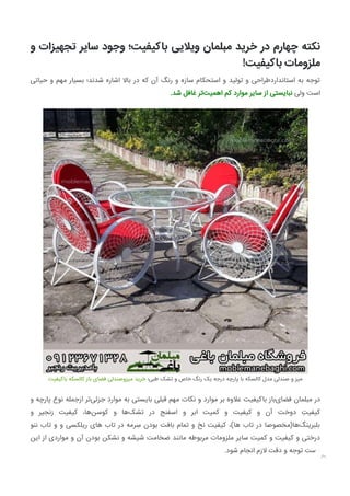 ‫و‬ ‫ﺗﺠﻬﯿﺰات‬ ‫ﺳﺎﯾﺮ‬ ‫وﺟﻮد‬ ‫ﺑﺎﮐﯿﻔﯿﺖ؛‬ ‫وﯾﻼﯾﯽ‬ ‫ﻣﺒﻠﻤﺎن‬ ‫ﺧﺮﯾﺪ‬ ‫در‬ ‫ﭼﻬﺎرم‬ ‫ﻧﮑﺘﻪ‬
!‫ﺑﺎﮐﯿﻔﯿﺖ‬ ‫ﻣﻠﺰوﻣﺎت‬
‫ﺣﯿﺎﺗﯽ‬ ‫و‬ ‫ﻣﻬﻢ‬ ‫ﺑﺴﯿﺎر‬ ‫ﺷﺪﻧﺪ؛‬ ‫اﺷﺎره‬ ‫ﺑﺎﻻ‬ ‫در‬ ‫ﮐﻪ‬ ‫آن‬ ‫رﻧﮓ‬ ‫و‬ ‫ﺳﺎزه‬ ‫اﺳﺘﺤﮑﺎم‬ ‫و‬ ‫ﺗﻮﻟﯿﺪ‬ ‫و‬ ‫اﺳﺘﺎﻧﺪاردﻃﺮاﺣﯽ‬ ‫ﺑﻪ‬ ‫ﺗﻮﺟﻪ‬
.‫ﺷﺪ‬ ‫ﻏﺎﻓﻞ‬ ‫ﺗﺮ‬‫اﻫﻤﯿﺖ‬ ‫ﮐﻢ‬ ‫ﻣﻮارد‬ ‫ﺳﺎﯾﺮ‬ ‫از‬ ‫ﻧﺒﺎﯾﺴﺘﯽ‬ ‫وﻟﯽ‬ ‫اﺳﺖ‬
‫ﺑﺎﮐﯿﻔﯿﺖ‬ ‫ﮐﺎﻟﺴﮑﻪ‬ ‫ﺑﺎز‬ ‫ﻓﻀﺎی‬ ‫ﻣﯿﺰوﺻﻨﺪﻟﯽ‬ ‫ﺧﺮﯾﺪ‬ ‫ﻃﺒﯽ؛‬ ‫ﺗﺸﮏ‬ ‫و‬ ‫ﺧﺎص‬ ‫رﻧﮓ‬ ‫ﯾﮏ‬ ‫درﺟﻪ‬ ‫ﭘﺎرﭼﻪ‬ ‫ﺑﺎ‬ ‫ﮐﺎﻟﺴﮑﻪ‬ ‫ﻣﺪل‬ ‫ﺻﻨﺪﻟﯽ‬ ‫و‬ ‫ﻣﯿﺰ‬
‫و‬ ‫ﭘﺎرﭼﻪ‬ ‫ﻧﻮع‬ ‫ازﺟﻤﻠﻪ‬ ‫ﺗﺮ‬‫ﺟﺰﺋﯽ‬ ‫ﻣﻮارد‬ ‫ﺑﻪ‬ ‫ﺑﺎﯾﺴﺘﯽ‬ ‫ﻗﺒﻠﯽ‬ ‫ﻣﻬﻢ‬ ‫ﻧﮑﺎت‬ ‫و‬ ‫ﻣﻮارد‬ ‫ﺑﺮ‬ ‫ﻋﻼوه‬ ‫ﺑﺎﮐﯿﻔﯿﺖ‬ ‫ﺑﺎز‬‫ﻓﻀﺎی‬ ‫ﻣﺒﻠﻤﺎن‬ ‫در‬
‫و‬ ‫زﻧﺠﯿﺮ‬ ‫ﮐﯿﻔﯿﺖ‬ ،‫ﻫﺎ‬‫ﮐﻮﺳﻦ‬ ‫و‬ ‫ﻫﺎ‬‫ﺗﺸﮏ‬ ‫در‬ ‫اﺳﻔﻨﺞ‬ ‫و‬ ‫اﺑﺮ‬ ‫ﮐﻤﯿﺖ‬ ‫و‬ ‫ﮐﯿﻔﯿﺖ‬ ‫و‬ ‫آن‬ ‫دوﺧﺖ‬ ِ‫ﮐﯿﻔﯿﺖ‬
‫ﻧﻨﻮ‬ ‫ﺗﺎب‬ ‫و‬ ‫و‬ ‫رﯾﻠﮑﺴﯽ‬ ‫ﻫﺎی‬ ‫ﺗﺎب‬ ‫در‬ ‫ﺮﻣﻪ‬ ِ‫ﺳ‬ ‫ﺑﻮدن‬ ‫ﺑﺎﻓﺖ‬ ‫ﺗﻤﺎم‬ ‫و‬ ‫ﻧﺦ‬ ‫ﮐﯿﻔﯿﺖ‬ ،(‫ﻫﺎ‬ ‫ﺗﺎب‬ ‫در‬ ‫ﻫﺎ)ﻣﺨﺼﻮﺻﺎ‬‫ﺑﻠﺒﺮﯾﻨﮓ‬
‫اﯾﻦ‬ ‫از‬ ‫ﻣﻮاردی‬ ‫و‬ ‫آن‬ ‫ﺑﻮدن‬ ‫ﻧﺸﮑﻦ‬ ‫و‬ ‫ﺷﯿﺸﻪ‬ ‫ﺿﺨﺎﻣﺖ‬ ‫ﻣﺎﻧﻨﺪ‬ ‫ﻣﺮﺑﻮﻃﻪ‬ ‫ﻣﻠﺰوﻣﺎت‬ ‫ﺳﺎﯾﺮ‬ ‫ﮐﻤﯿﺖ‬ ‫و‬ ‫ﮐﯿﻔﯿﺖ‬ ‫و‬ ‫درﺧﺘﯽ‬
.‫ﺷﻮد‬ ‫اﻧﺠﺎم‬ ‫ﻻزم‬ ‫دﻗﺖ‬ ‫و‬ ‫ﺗﻮﺟﻪ‬ ‫دﺳﺖ‬

 