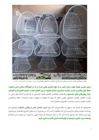 ‫ﻣﻨﺎﺳﺐ‬ ‫ﻗﯿﻤﺖ‬ ‫ﺑﺎﻣﺒﻮ‬ ‫ﻣﯿﺰوﺻﻨﺪﻟﯽ‬ ‫ﺧﺮﯾﺪ‬ ‫ﺑﺎز؛‬ ‫ﻓﻀﺎی‬ ‫ﻣﺨﺼﻮص‬ ‫ﺑﺎﮐﯿﻔﯿﺖ‬ ‫ﻓﻠﺰی‬ ‫ﺑﺎﻏﯽ‬ ‫ﻣﺒﻠﻤﺎن‬ ‫ﻣﻨﺎﺳﺐ‬ ‫ﻗﯿﻤﺖ‬ ‫و‬ ‫ﻣﺴﺘﻘﯿﻢ‬ ‫ﭘﺨﺶ‬
‫ﺟﻬﺖ‬‫ﺑﻪ‬ ‫ﺑﺎﻏﯽ‬ ‫ﻣﺒﻠﻤﺎن‬ ‫ﻓﺮوﺷﮕﺎه‬ ‫در‬ ‫ﻣﺎ‬ ‫و‬ ‫اﺳﺖ‬ ‫ﻧﻬﺎﯾﯽ‬ ‫ﻣﺸﺘﺮی‬ ‫ﻧﻔﻊ‬ ‫ﺑﻪ‬ ‫و‬ ‫ﺧﻮب‬ ‫ﺑﺴﯿﺎر‬ ‫ﺗﻮﻟﯿﺪ‬ ‫ﻫﺰﯾﻨﻪ‬ ‫آوردن‬ ‫ﻦ‬ ‫ﭘﺎ‬
‫اﻓﺰاﯾﺶ‬ ‫و‬ ‫ﻓﺎز‬ ‫ﻓﻀﺎی‬ ‫ﻣﺒﻠﻤﺎن‬ ‫ﻗﯿﻤﺖ‬ ‫ﮐﺎﻫﺶ‬ ‫ﭘﯽ‬ ‫در‬ ‫ﻫﻤﻮاره‬ ‫ﻣﺤﺘﺮم‬ ‫ﻣﺸﺘﺮﯾﺎن‬ ‫رﺿﺎﯾﺖ‬ ‫ﮐﺴﺐ‬ ‫و‬ ‫رﻗﺎﺑﺘﯽ‬ ‫ﺗﻮان‬ ‫ﺣﻔﻆ‬
‫ﺑﻪ‬ ‫ﺣﺘﯽ‬ ‫ﺷﻮد‬ ‫اﻧﺠﺎم‬ ‫ﻗﯿﻤﺘﯽ‬ ‫ﻫﺮ‬ ‫ﺑﻪ‬ ‫ﻧﺒﺎﯾﺴﺘﯽ‬ ‫ﻫﺰﯾﻨﻪ‬ ‫ﮐﺎﻫﺶ‬ ‫ﻣﻌﺘﻘﺪﯾﻢ‬ ‫ﻫﻤﭽﻨﺎن‬ ‫و‬ ‫ﻫﺴﺘﯿﻢ؛‬ ‫ﺗﻮﻟﯿﺪ‬ ‫ﻫﺎی‬‫روش‬ ‫ﺑﺎزده‬
‫اﻓﺰاﯾﺶ‬ ‫و‬ ‫ﺣﻔﻆ‬ ،‫ﻫﺴﺖ‬ ‫و‬ ‫ﺑﻮده‬ ‫اوﻟﻮﯾﺖ‬ ‫در‬ ‫ﻫﻤﻮاره‬ ‫ﻣﺎ‬ ‫ﺑﺮای‬ ‫ﮐﻪ‬ ‫آﻧﭽﻪ‬ .‫ﻧﻬﺎﯾﯽ‬ ‫ﻣﺤﺼﻮل‬ ‫ﮐﯿﻔﯿﺖ‬ ‫ﮐﺎﻫﺶ‬ ‫ﻗﯿﻤﺖ‬
.‫اﺳﺖ‬ ‫ﻣﺤﺘﺮم‬ ‫ﻣﺸﺘﺮﯾﺎن‬ ‫رﺿﺎﯾﺖ‬ ‫ﮐﺴﺐ‬ ‫و‬ ‫ﺗﻮﻟﯿﺪ‬ ‫ﮐﯿﻔﯿﺖ‬
‫ﺟﺰ‬ ‫ای‬‫ﭼﺎره‬ ‫ﺑﺎﮐﯿﻔﯿﺖ‬ ‫وﯾﻼﯾﯽ‬ ‫و‬ ‫ﺑﺎﻏﯽ‬ ‫ﻣﺒﻠﻤﺎن‬ ‫ﺧﺮﯾﺪ‬ ‫ﺑﺮای‬ ‫ﮐﻪ‬ ‫رﺳﺪ‬‫ﻣﯽ‬ ‫ﻧﻈﺮ‬ ‫ﺑﻪ‬ ‫ﺑﺪﯾﻬﯽ‬ ‫ﺷﺪ‬ ‫اﺷﺎره‬ ‫ﮐﻪ‬ ‫ﻃﻮر‬‫ﻫﻤﺎن‬
‫ﻢ؛‬ ‫ﻧﻤﺎ‬‫ﻣﯽ‬ ‫ﻣﺸﺎﻫﺪه‬ ‫ﻣﻄﺮح‬ ‫ﺑﺮﻧﺪﻫﺎی‬ ‫از‬ ‫ﺑﺴﯿﺎری‬ ‫در‬ ‫ﮐﻪ‬ ‫اﺳﺖ‬ ‫واﻗﻌﯿﺖ‬ ‫ﯾﮏ‬ ‫اﯾﻦ‬ ‫و‬ ‫ﻧﺪارﯾﻢ‬ ‫ﺑﯿﺸﺘﺮ‬ ‫ﻫﺰﯾﻨﻪ‬ ‫ﭘﺮداﺧﺖ‬
‫از‬ ‫اﯾﻨﮑﻪ‬ ‫آن‬ ‫و‬ ‫ﺷﻮد‬ ‫ﻣﯽ‬ ‫ﻣﺤﺴﻮب‬ ‫ﺧﻮﺑﯽ‬ ‫ﭼﺎره‬ ‫ﻧﯿﺰ‬ ‫ﻫﺎ‬‫ﺧﺮﯾﺪ‬ ‫ﺳﺎﯾﺮ‬ ‫در‬ ‫ﮐﻪ‬ ‫دارد‬ ‫ﺳﺎده‬ ‫ﺣﻞ‬‫راه‬ ‫ﯾﮏ‬ ‫ﻣﺴﺌﻠﻪ‬ ‫اﯾﻦ‬ ‫وﻟﯽ‬
.‫ﮐﻨﯿﻢ‬ ‫ﺧﺮﯾﺪ‬ ‫ﺑﻪ‬ ‫اﻗﺪام‬ ‫اﺻﻠﯽ‬ ‫ﺗﻮﻟﯿﺪﮐﻨﻨﺪه‬ ‫از‬ ‫ﺗﺮﺟﯿﺤﺎ‬ ‫و‬ ‫ﻧﮑﻨﯿﻢ‬ ‫ﺧﺮﯾﺪ‬ ‫واﺳﻄﻪ‬

 