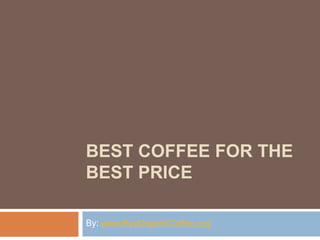 BEST COFFEE FOR THE
BEST PRICE
By: www.BuyOrganicCoffee.org
 