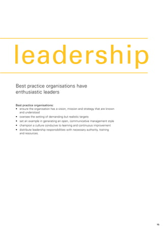Leadership
leadership
Best practice organisations have
enthusiastic leaders

Best practice organisations:
• ensure the organisation has a vision, mission and strategy that are known
  and understood
• oversee the setting of demanding but realistic targets
• set an example in generating an open, communicative management style
• champion a culture conducive to learning and continuous improvement
• distribute leadership responsibilities with necessary authority, training
  and resources.




                                                                              15
 