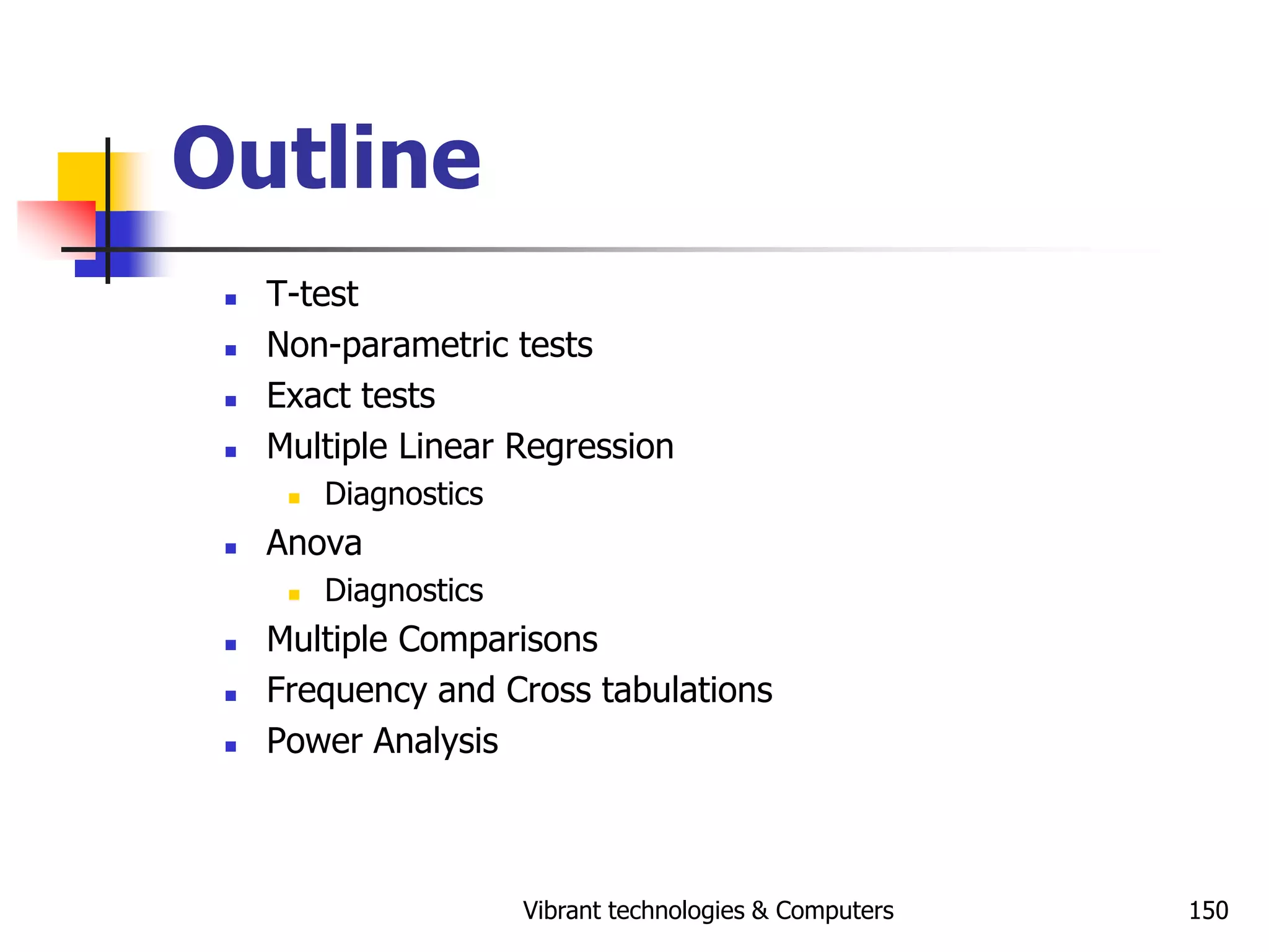Vibrant technologies & Computers 150
Outline
 T-test
 Non-parametric tests
 Exact tests
 Multiple Linear Regression
 Diagnostics
 Anova
 Diagnostics
 Multiple Comparisons
 Frequency and Cross tabulations
 Power Analysis
 