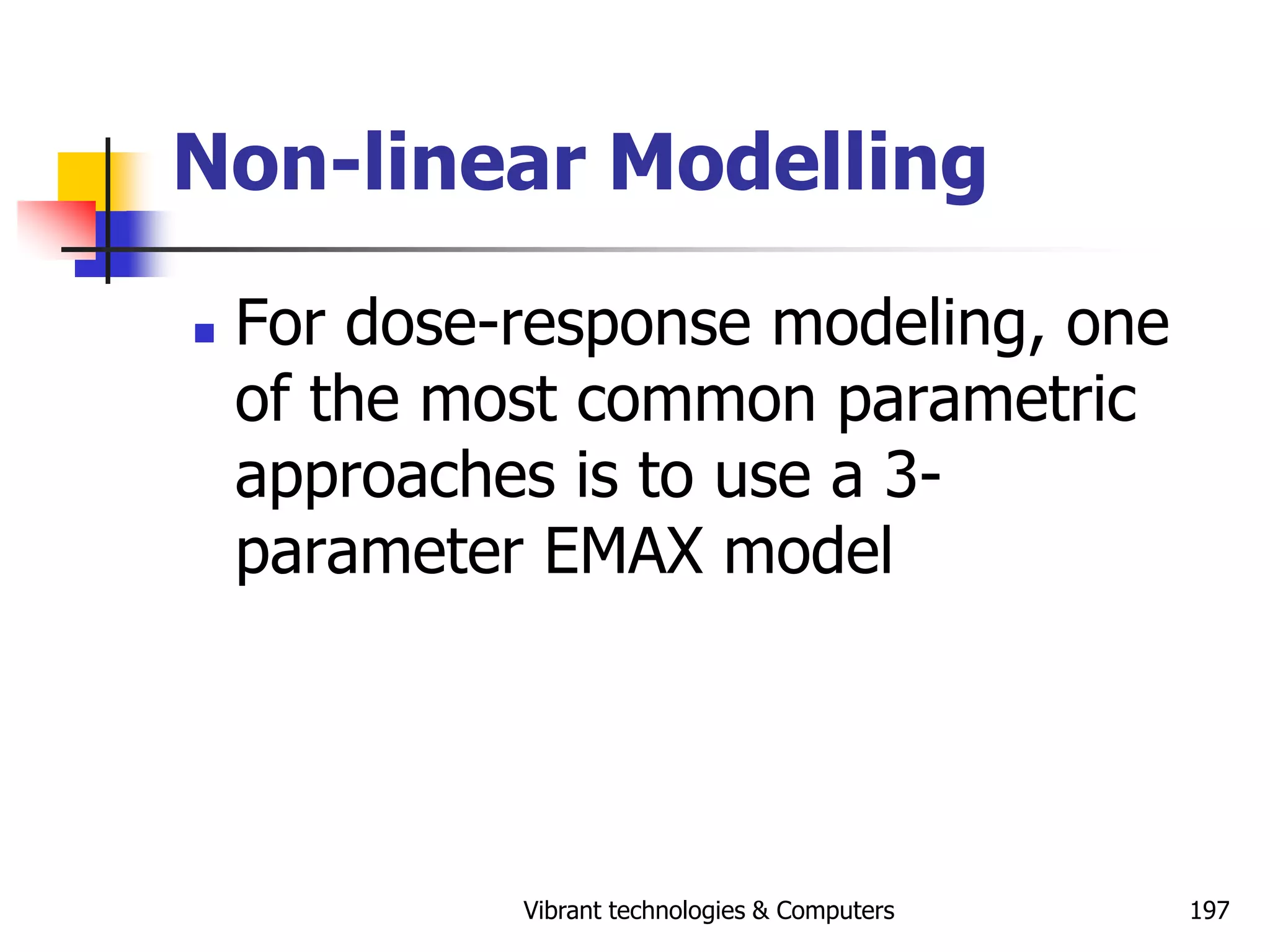 Vibrant technologies & Computers 197
Non-linear Modelling
 For dose-response modeling, one
of the most common parametric
approaches is to use a 3-
parameter EMAX model
 