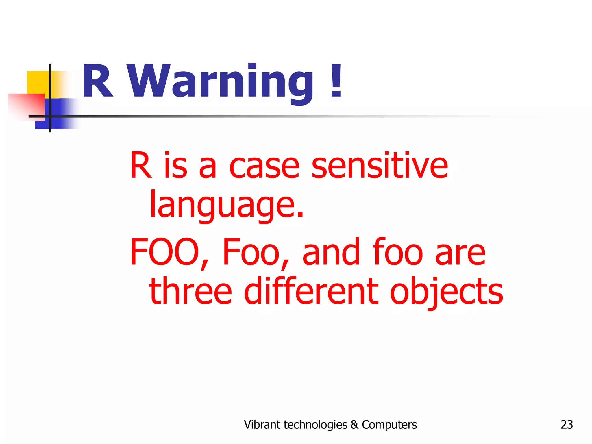 Vibrant technologies & Computers 23
R Warning !
R is a case sensitive
language.
FOO, Foo, and foo are
three different objects
 