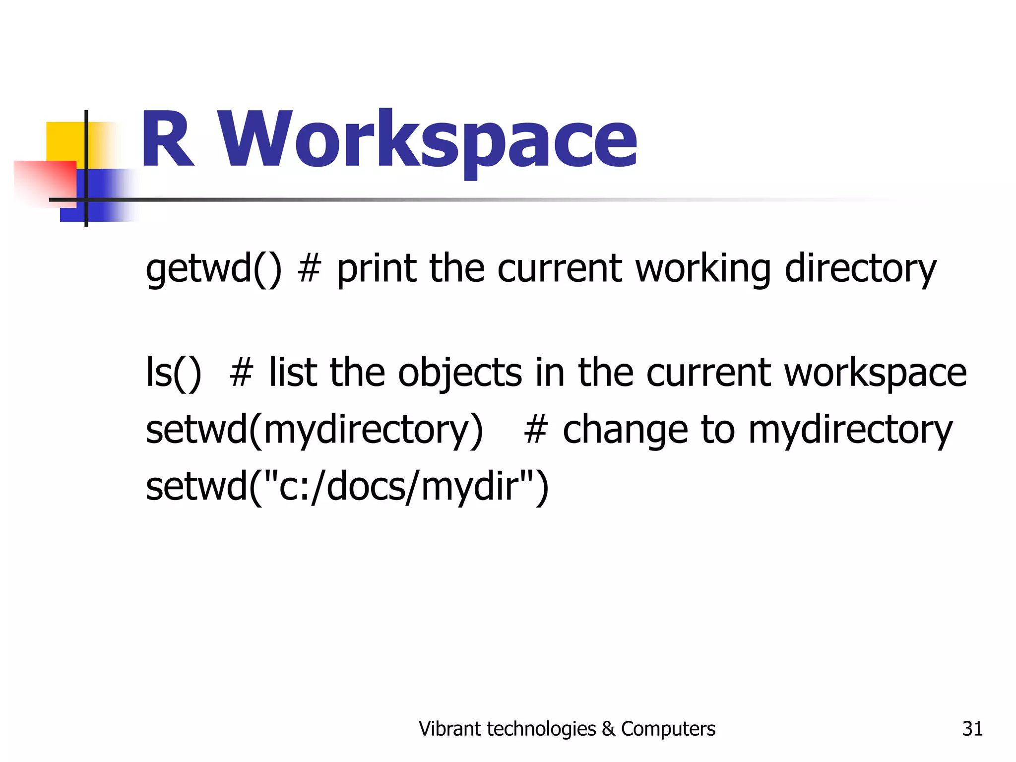 Vibrant technologies & Computers 31
R Workspace
getwd() # print the current working directory
ls() # list the objects in the current workspace
setwd(mydirectory) # change to mydirectory
setwd("c:/docs/mydir")
 