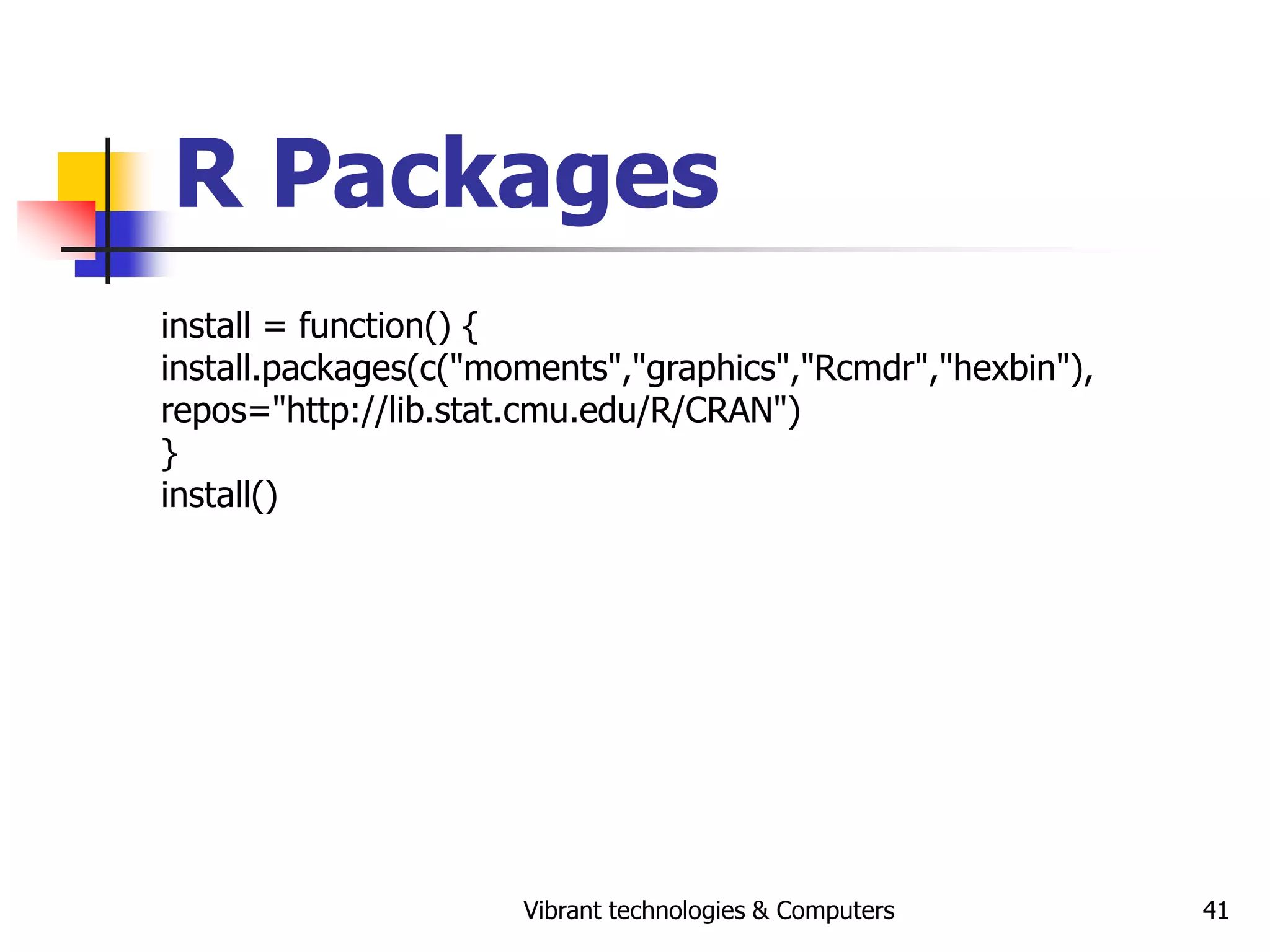 Vibrant technologies & Computers 41
R Packages
install = function() {
install.packages(c("moments","graphics","Rcmdr","hexbin"),
repos="http://lib.stat.cmu.edu/R/CRAN")
}
install()
 