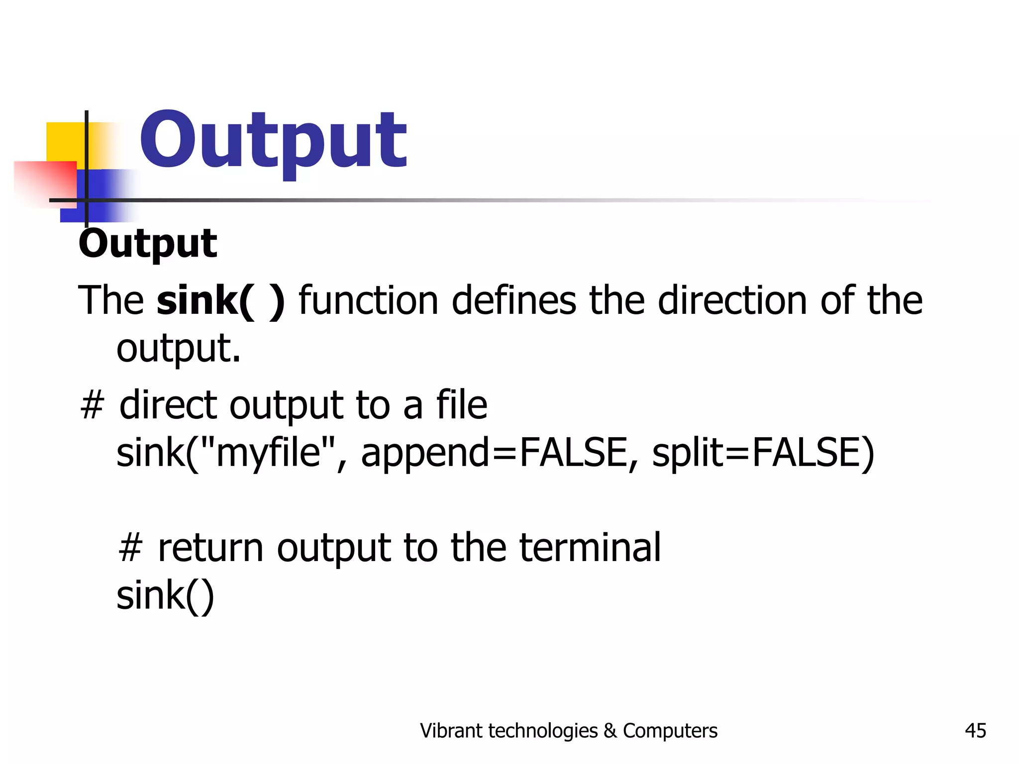 Vibrant technologies & Computers 45
Output
Output
The sink( ) function defines the direction of the
output.
# direct output to a file
sink("myfile", append=FALSE, split=FALSE)
# return output to the terminal
sink()
 