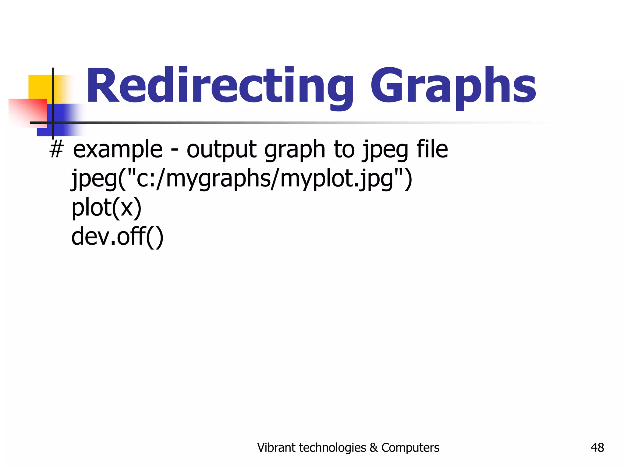 Vibrant technologies & Computers 48
Redirecting Graphs
# example - output graph to jpeg file
jpeg("c:/mygraphs/myplot.jpg")
plot(x)
dev.off()
 