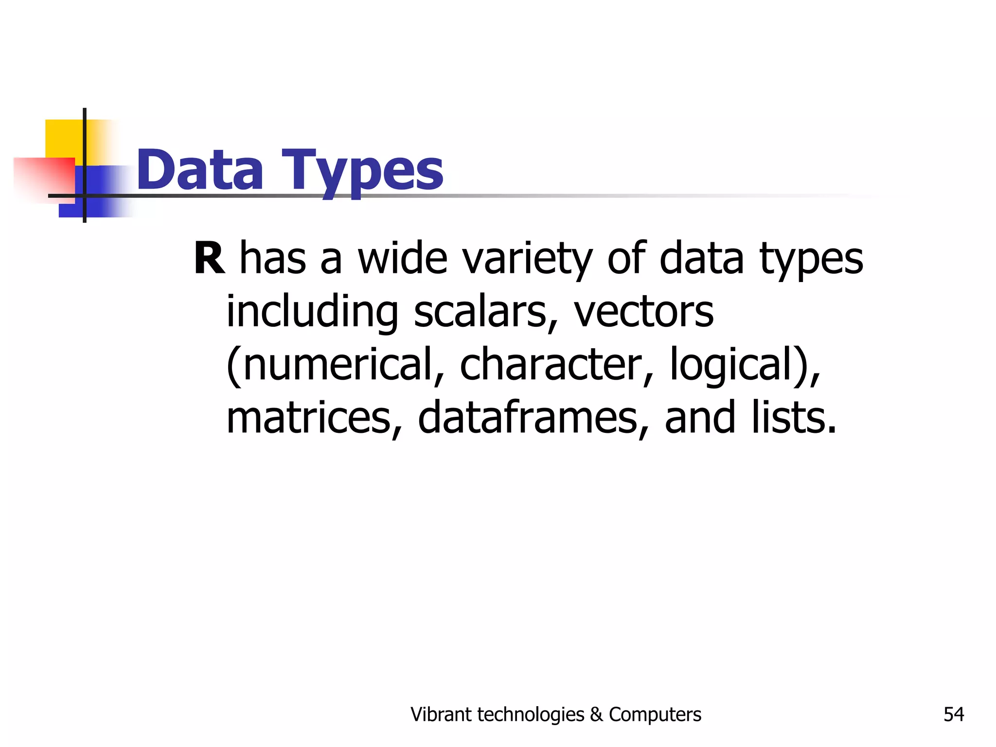 Vibrant technologies & Computers 54
Data Types
R has a wide variety of data types
including scalars, vectors
(numerical, character, logical),
matrices, dataframes, and lists.
 