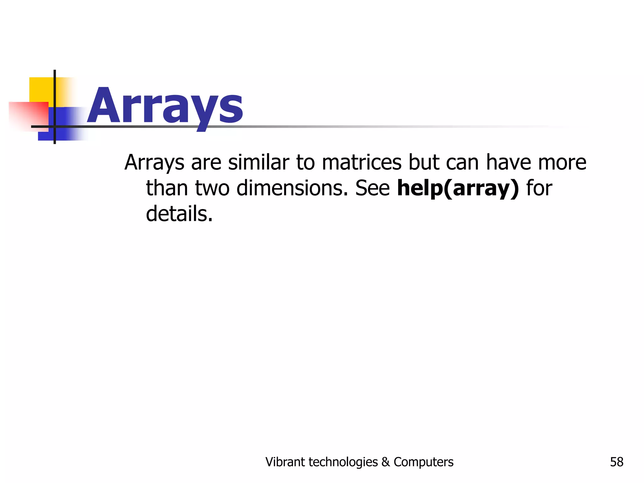 Vibrant technologies & Computers 58
Arrays
Arrays are similar to matrices but can have more
than two dimensions. See help(array) for
details.
 