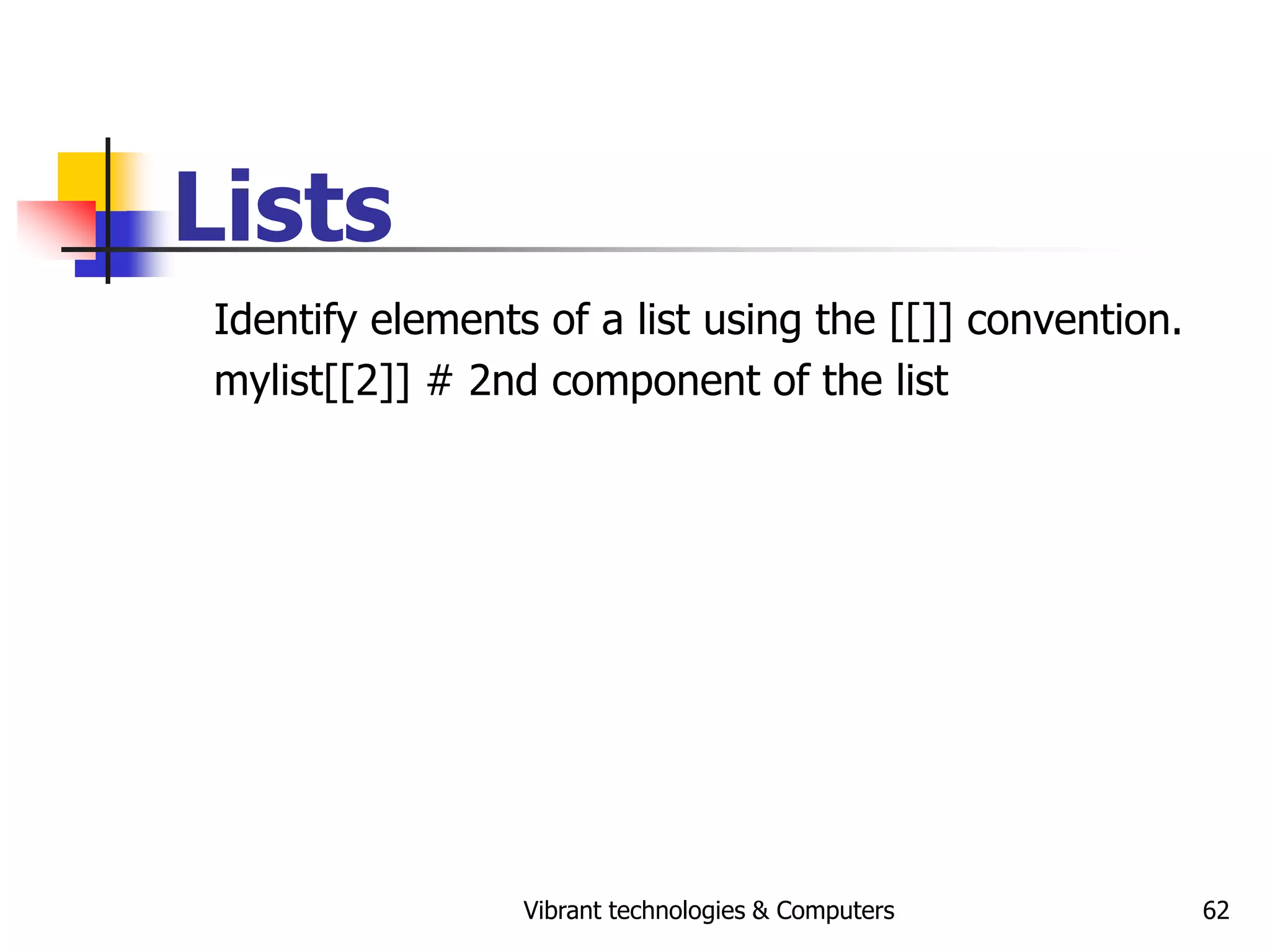 Vibrant technologies & Computers 62
Lists
Identify elements of a list using the [[]] convention.
mylist[[2]] # 2nd component of the list
 