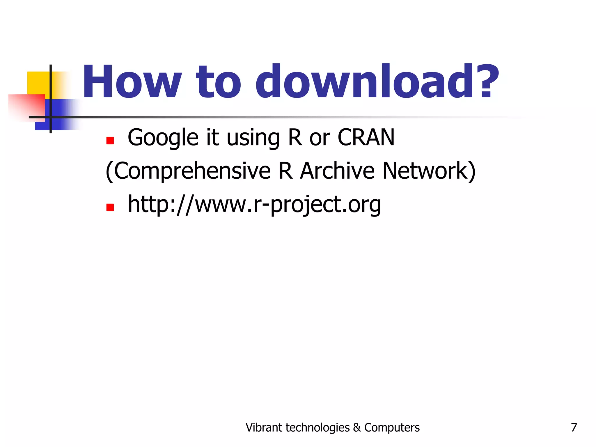 Vibrant technologies & Computers 7
How to download?
 Google it using R or CRAN
(Comprehensive R Archive Network)
 http://www.r-project.org
 