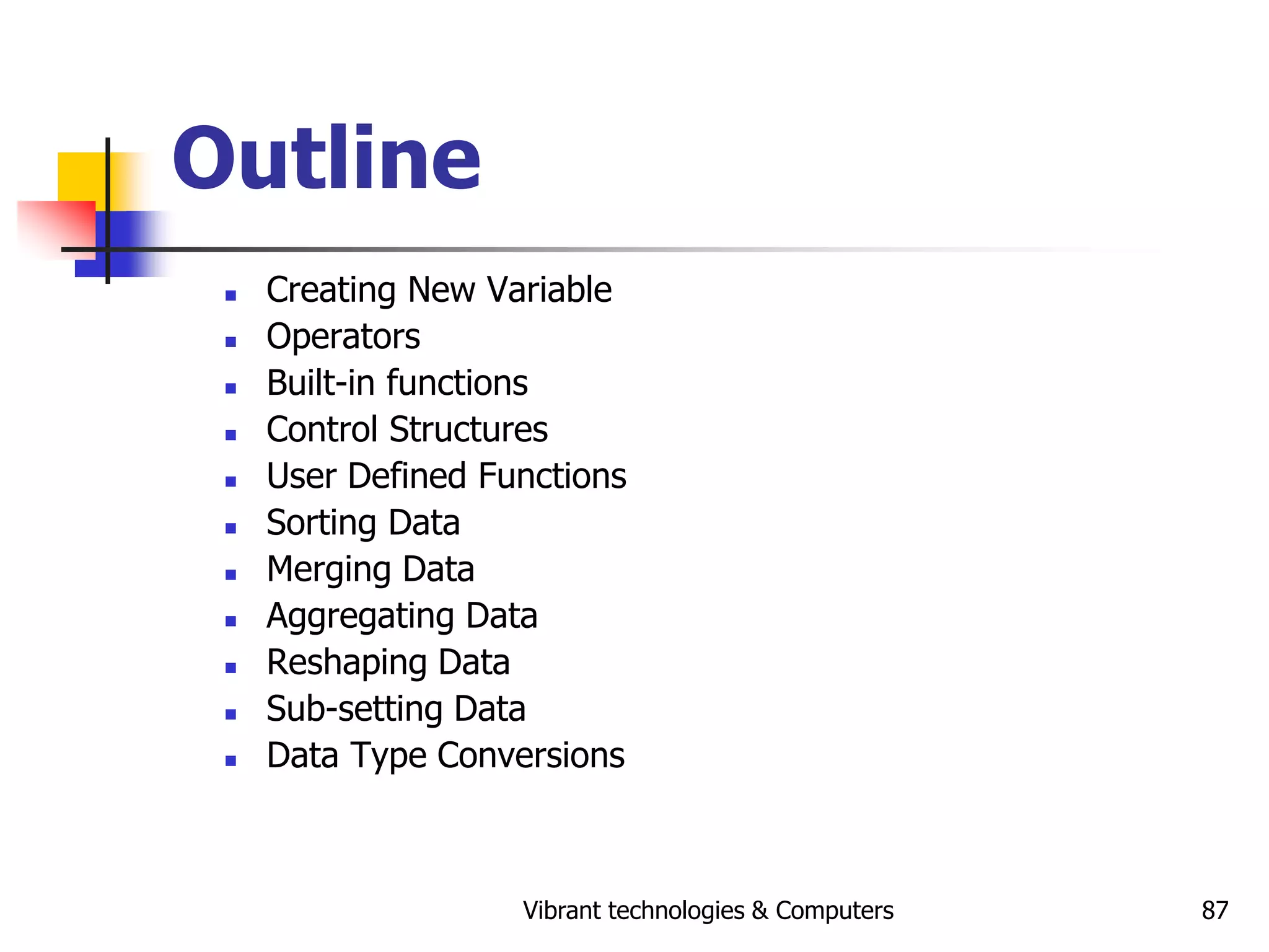 Vibrant technologies & Computers 87
Outline
 Creating New Variable
 Operators
 Built-in functions
 Control Structures
 User Defined Functions
 Sorting Data
 Merging Data
 Aggregating Data
 Reshaping Data
 Sub-setting Data
 Data Type Conversions
 