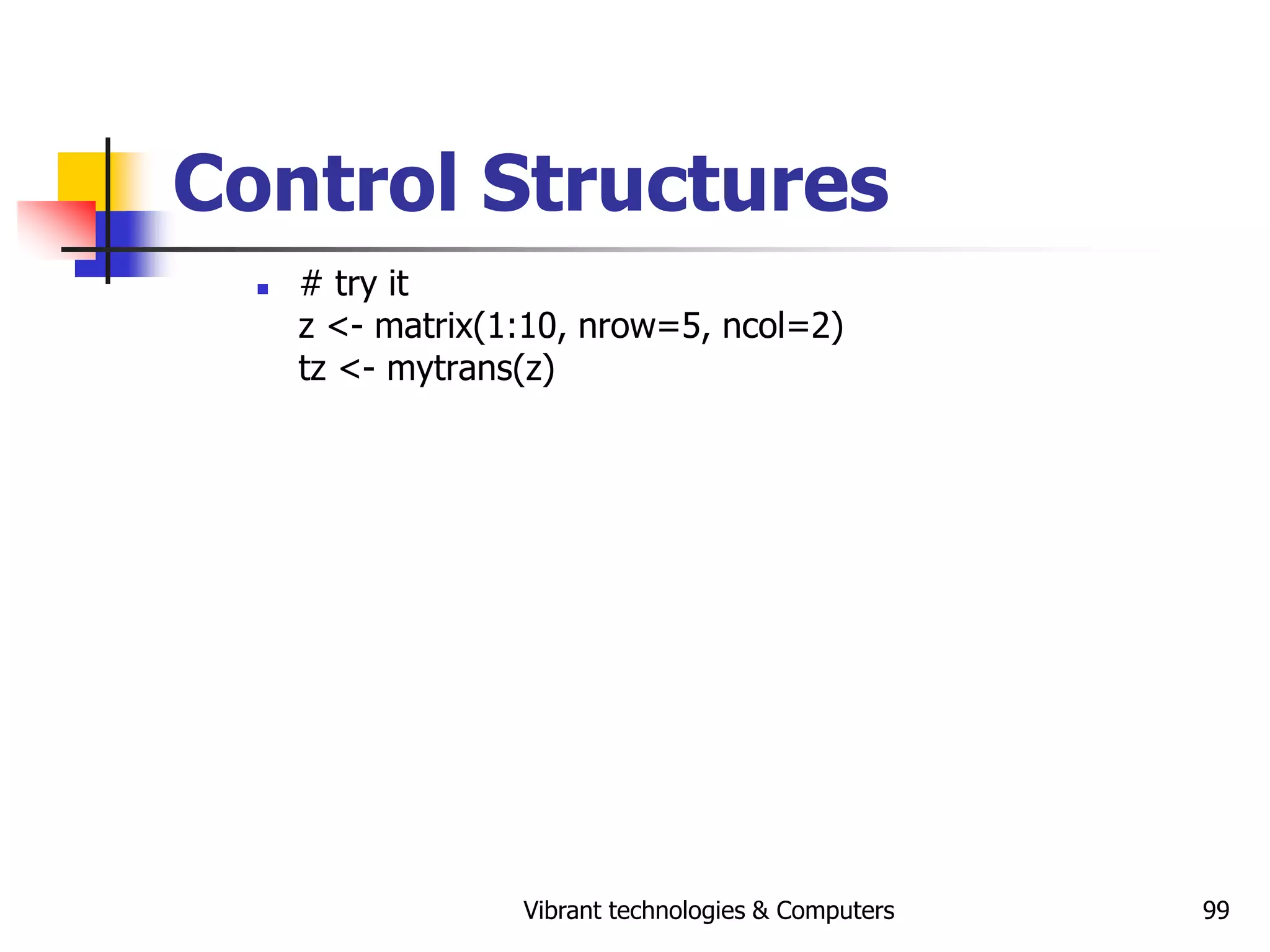 Vibrant technologies & Computers 99
Control Structures
 # try it
z <- matrix(1:10, nrow=5, ncol=2)
tz <- mytrans(z)
 