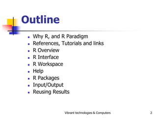 Vibrant technologies & Computers 2
Outline
 Why R, and R Paradigm
 References, Tutorials and links
 R Overview
 R Inte...