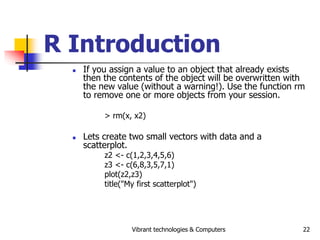 Vibrant technologies & Computers 22
R Introduction
 If you assign a value to an object that already exists
then the conte...