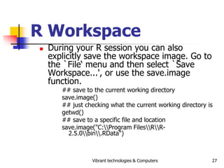 Vibrant technologies & Computers 27
R Workspace
 During your R session you can also
explicitly save the workspace image. ...