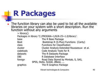 Vibrant technologies & Computers 40
R Packages
 The function library can also be used to list all the available
libraries...