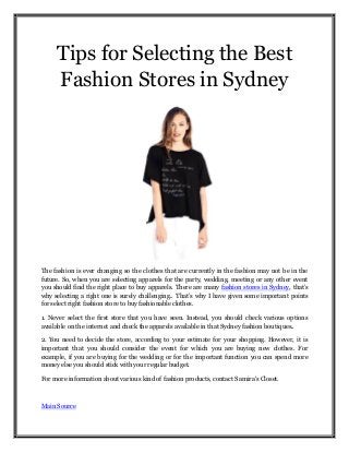 Tips for Selecting the Best
Fashion Stores in Sydney
The fashion is ever changing so the clothes that are currently in the fashion may not be in the
future. So, when you are selecting apparels for the party, wedding, meeting or any other event
you should find the right place to buy apparels. There are many fashion stores in Sydney, that’s
why selecting a right one is surely challenging. That’s why I have given some important points
for select right fashion store to buy fashionable clothes.
1. Never select the first store that you have seen. Instead, you should check various options
available on the internet and check the apparels available in that Sydney fashion boutiques.
2. You need to decide the store, according to your estimate for your shopping. However, it is
important that you should consider the event for which you are buying new clothes. For
example, if you are buying for the wedding or for the important function you can spend more
money else you should stick with your regular budget.
For more information about various kind of fashion products, contact Samira's Closet.
Main Source
 