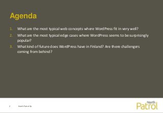 Agenda
1. What are the most typical web concepts where WordPress fit in very well?
2. What are the most typical edge cases where WordPress seems to be surprisingly
popular?
3. What kind of future does WordPress have in Finland? Are there challengers
coming from behind?
North Patrol Oy2
 