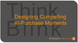 Think
Blink
Designing Compelling
At-Purchase Moments
 