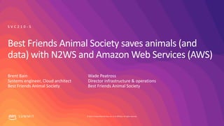 © 2019, Amazon Web Services, Inc. or its affiliates. All rights reserved.S U M M I T
Best Friends Animal Society saves animals (and
data) with N2WS and Amazon Web Services (AWS)
Brent Bain
Systems engineer, Cloud architect
Best Friends Animal Society
S V C 2 1 0 - S
Wade Peatross
Director infrastructure & operations
Best Friends Animal Society
 