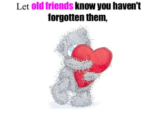 Let old friends know you haven't forgotten them,