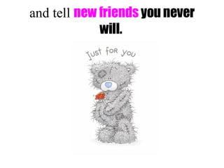 and tell new friends you never will.