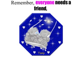 Remember, everyone needs a friend,