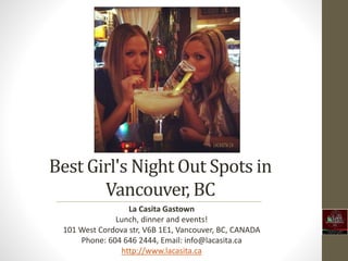 Best Girl's Night Out Spots in
Vancouver, BC
La Casita Gastown
Lunch, dinner and events!
101 West Cordova str, V6B 1E1, Vancouver, BC, CANADA
Phone: 604 646 2444, Email: info@lacasita.ca
http://www.lacasita.ca
 