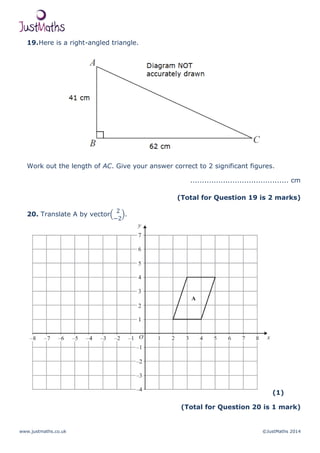 www.justmaths.co.uk ©JustMaths 2014
19.Here is a right-angled triangle.
Work out the length of AC. Give your answer correct to 2 significant figures.
.......................................... cm
(Total for Question 19 is 2 marks)
20. Translate A by vector .
(1)
(Total for Question 20 is 1 mark)
 