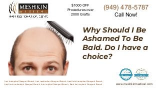 hair transplant Newport Beach, hair restoration Newport Beach, best hair transplant Newport Beach,
best hair restoration Newport Beach, hair implant Newport Beach, Best hair implant Newport Beach www.meshkinmedical.com
Why Should I Be
Ashamed To Be
Bald. Do I have a
choice?
(949) 478-5787
Call Now!
$1000 OFF
Procedures over
2000 Grafts
 
