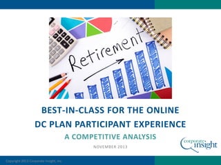 BEST-IN-CLASS FOR THE ONLINE
DC PLAN PARTICIPANT EXPERIENCE
A COMPETITIVE ANALYSIS
NOVEMBER 2013
Copyright 2013 Corporate Insight, inc.

 