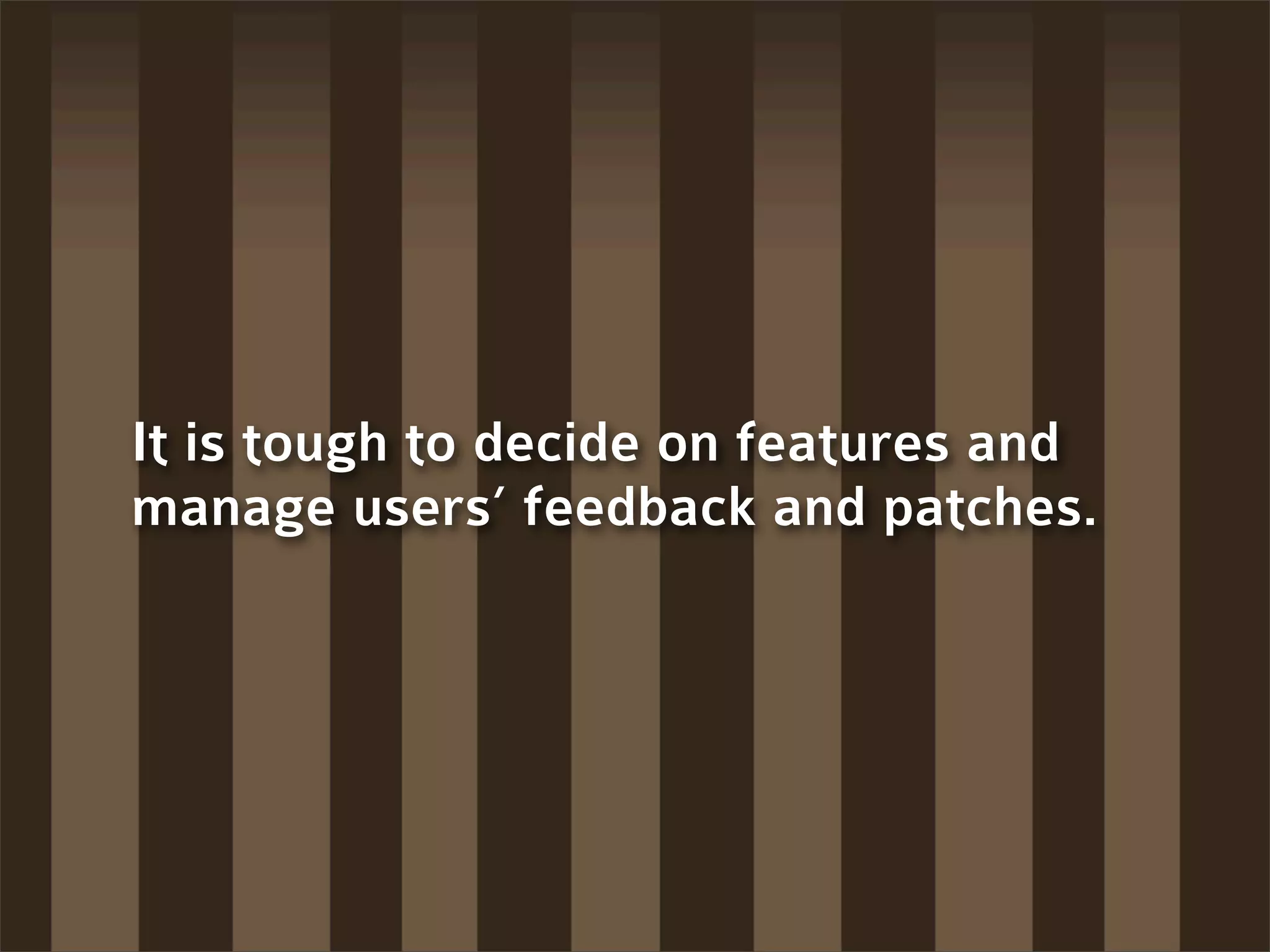 It is tough to decide on features and
manage users’ feedback and patches.
 