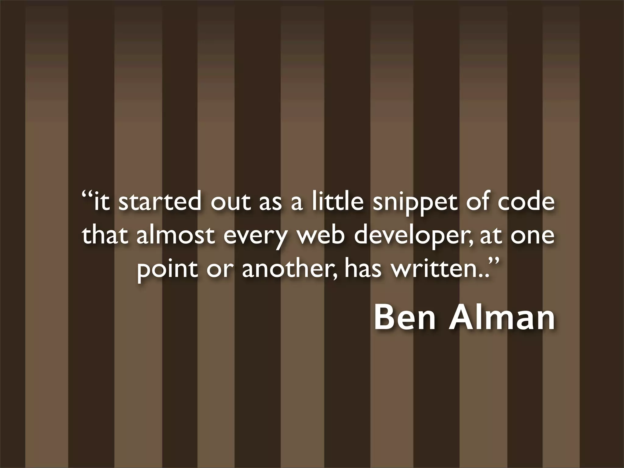 “it started out as a little snippet of code
that almost every web developer, at one
      point or another, has written..”
                          Ben Alman
 