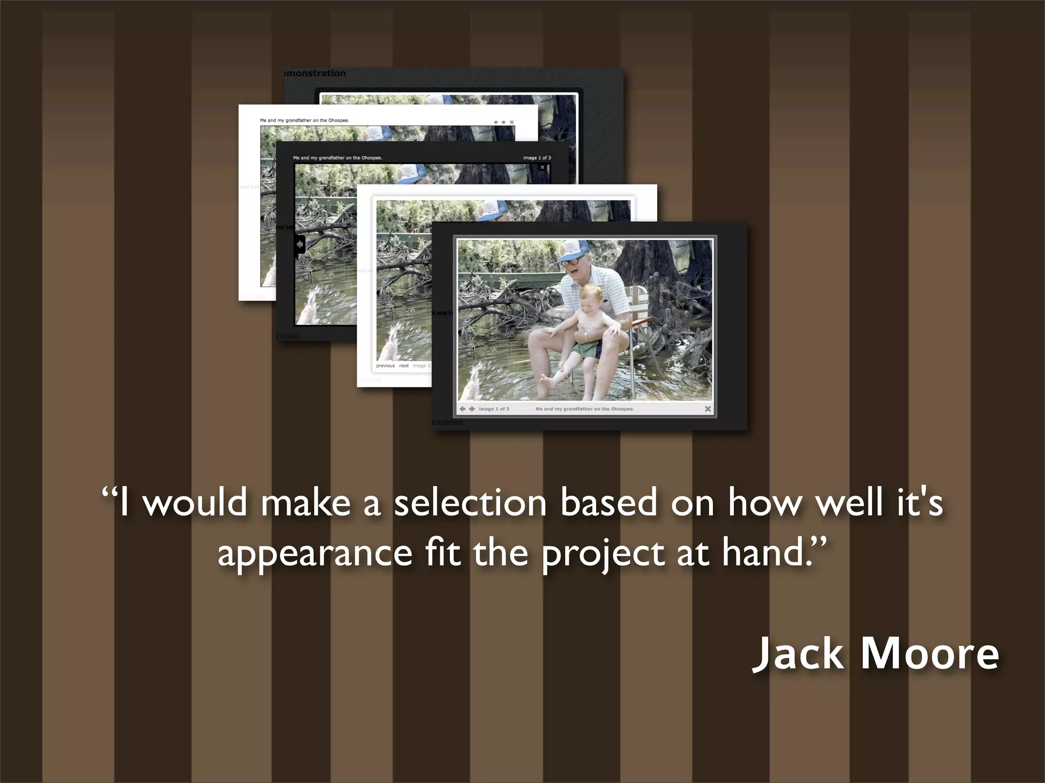 “I would make a selection based on how well it's
      appearance ﬁt the project at hand.”

                                     Jack Moore
 