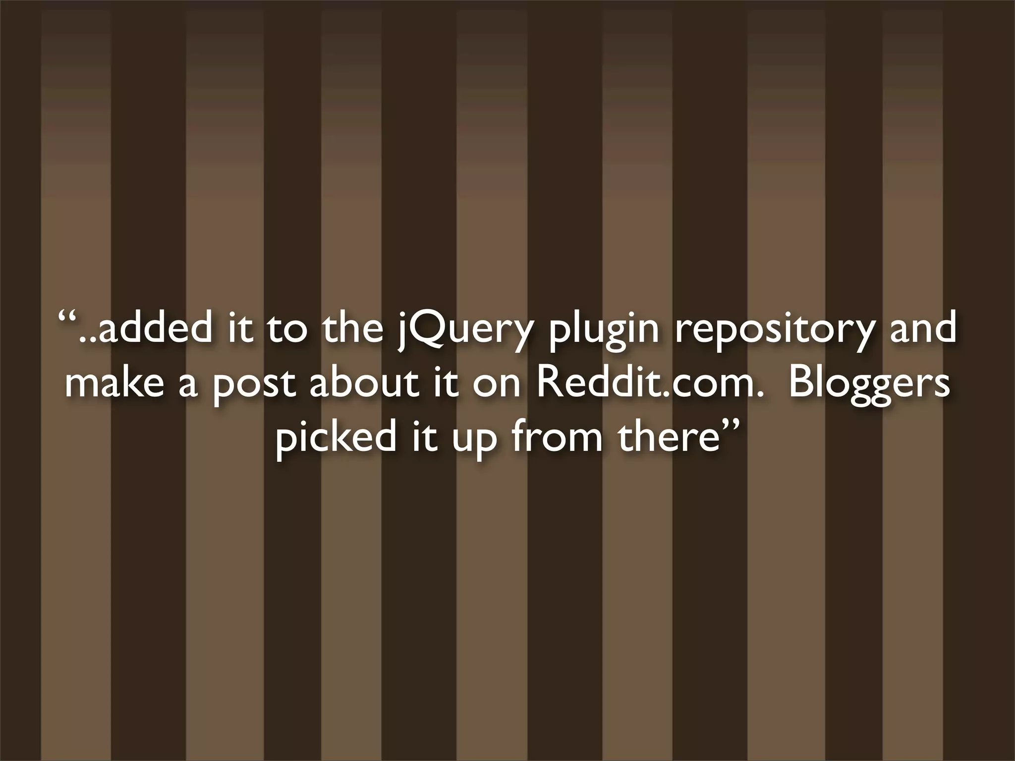 “..added it to the jQuery plugin repository and
make a post about it on Reddit.com. Bloggers
             picked it up from there”
 