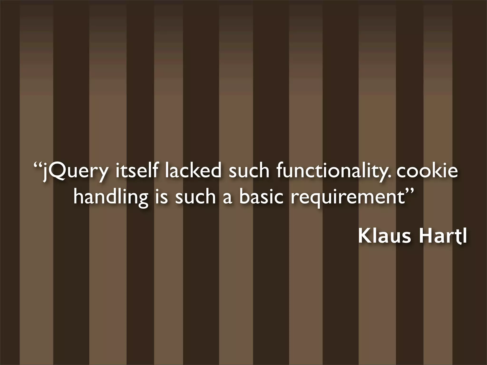 “jQuery itself lacked such functionality. cookie
    handling is such a basic requirement”
                                    Klaus Hartl
 